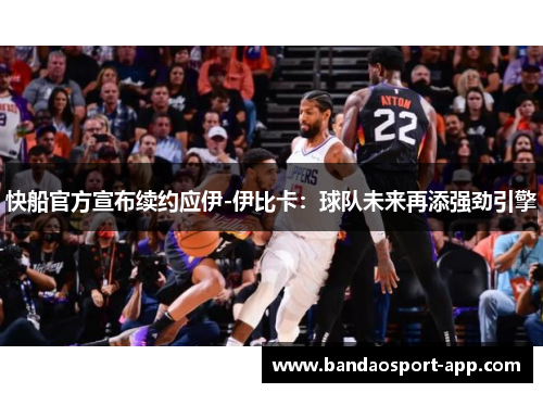 快船官方宣布续约应伊-伊比卡：球队未来再添强劲引擎