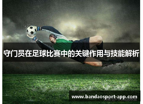 守门员在足球比赛中的关键作用与技能解析