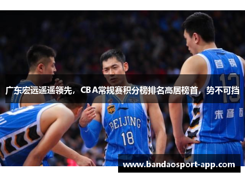 广东宏远遥遥领先，CBA常规赛积分榜排名高居榜首，势不可挡