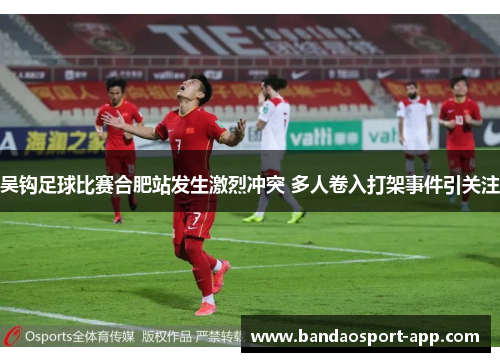 吴钩足球比赛合肥站发生激烈冲突 多人卷入打架事件引关注