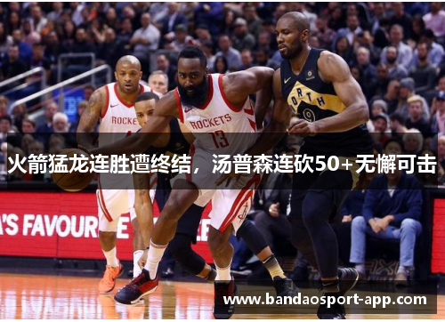 火箭猛龙连胜遭终结，汤普森连砍50+无懈可击