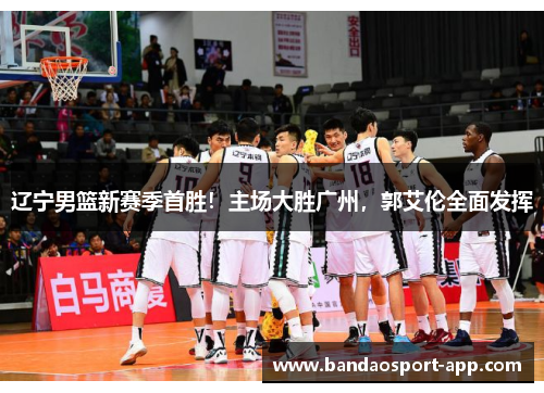 辽宁男篮新赛季首胜！主场大胜广州，郭艾伦全面发挥