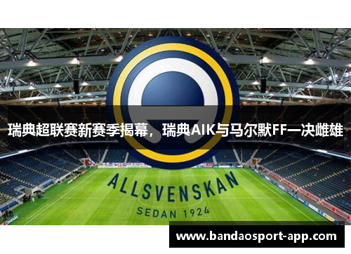 瑞典超联赛新赛季揭幕，瑞典AIK与马尔默FF一决雌雄