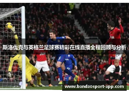斯洛伐克与英格兰足球赛精彩在线直播全程回顾与分析