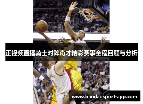 正视频直播骑士对阵奇才精彩赛事全程回顾与分析