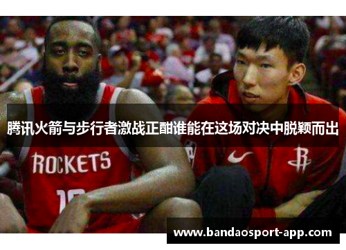 腾讯火箭与步行者激战正酣谁能在这场对决中脱颖而出
