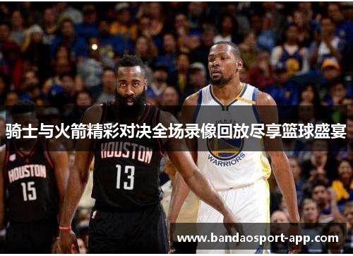 骑士与火箭精彩对决全场录像回放尽享篮球盛宴