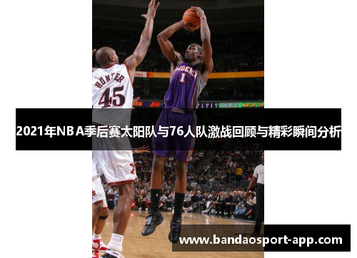 2021年NBA季后赛太阳队与76人队激战回顾与精彩瞬间分析