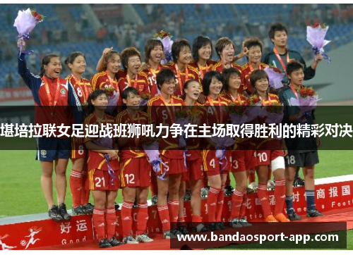 堪培拉联女足迎战班狮吼力争在主场取得胜利的精彩对决