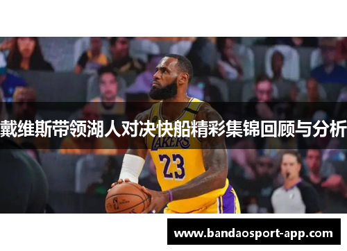 戴维斯带领湖人对决快船精彩集锦回顾与分析