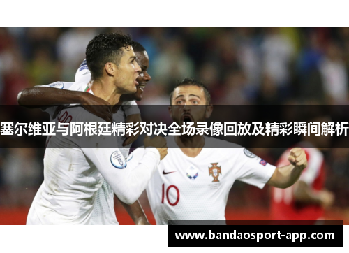 塞尔维亚与阿根廷精彩对决全场录像回放及精彩瞬间解析